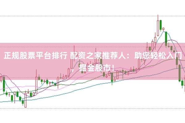 正规股票平台排行 配资之家推荐人：助您轻松入门，掘金股市！