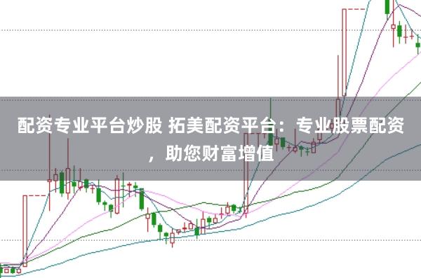 配资专业平台炒股 拓美配资平台：专业股票配资，助您财富增值