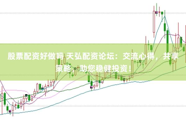 股票配资好做吗 天弘配资论坛：交流心得，共享策略，助您稳健投资！