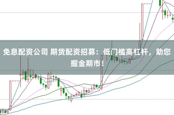 免息配资公司 期货配资招募：低门槛高杠杆，助您掘金期市！