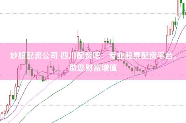炒股配资公司 四川配资吧：专业股票配资平台，助您财富增值