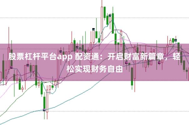 股票杠杆平台app 配资通：开启财富新篇章，轻松实现财务自由