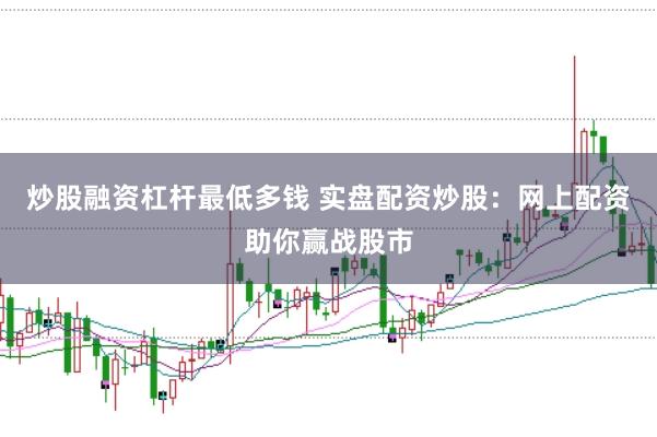 炒股融资杠杆最低多钱 实盘配资炒股：网上配资助你赢战股市