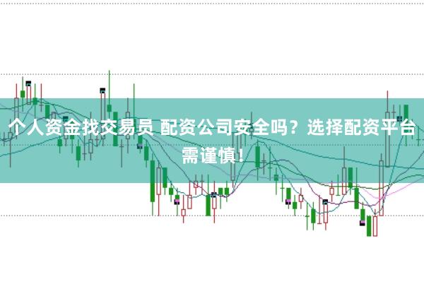 个人资金找交易员 配资公司安全吗？选择配资平台需谨慎！