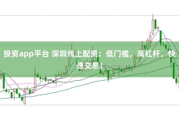投资app平台 深圳线上配资：低门槛，高杠杆，快速交易！