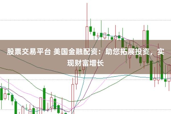 股票交易平台 美国金融配资：助您拓展投资，实现财富增长