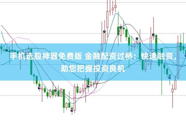 手机选股神器免费版 金融配资过桥：快速融资，助您把握投资良机