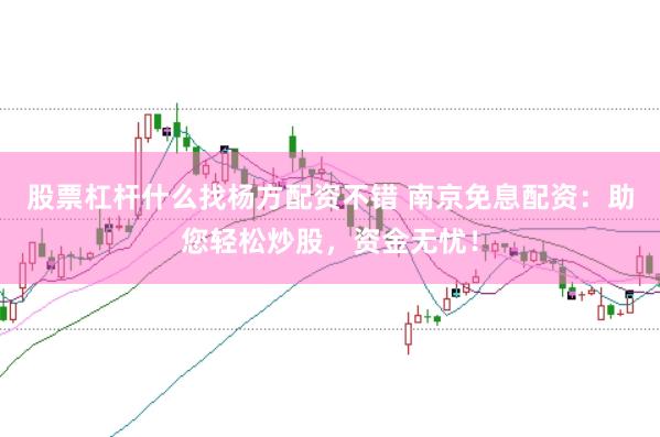 股票杠杆什么找杨方配资不错 南京免息配资：助您轻松炒股，资金无忧！