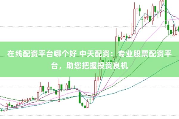 在线配资平台哪个好 中天配资：专业股票配资平台，助您把握投资良机