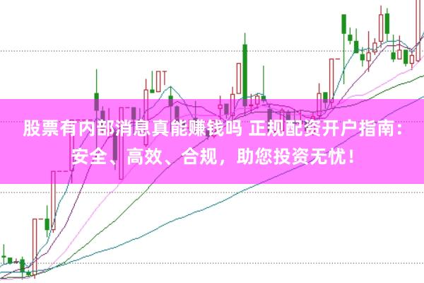股票有内部消息真能赚钱吗 正规配资开户指南：安全、高效、合规，助您投资无忧！