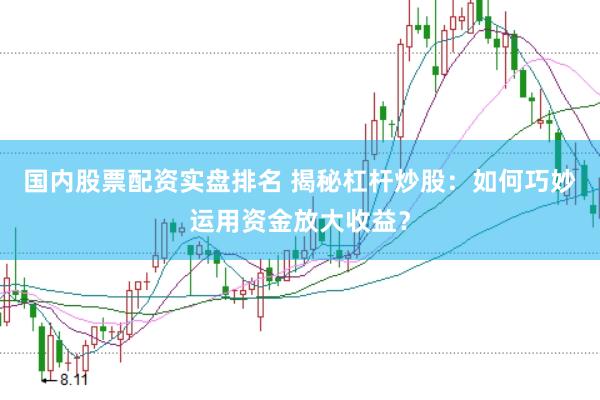 国内股票配资实盘排名 揭秘杠杆炒股：如何巧妙运用资金放大收益？