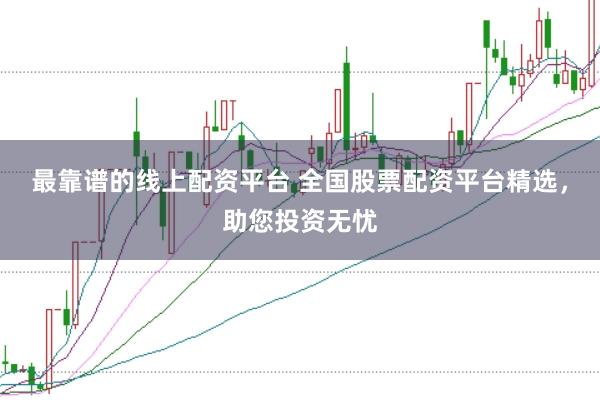 最靠谱的线上配资平台 全国股票配资平台精选，助您投资无忧