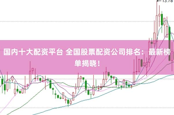 国内十大配资平台 全国股票配资公司排名：最新榜单揭晓！