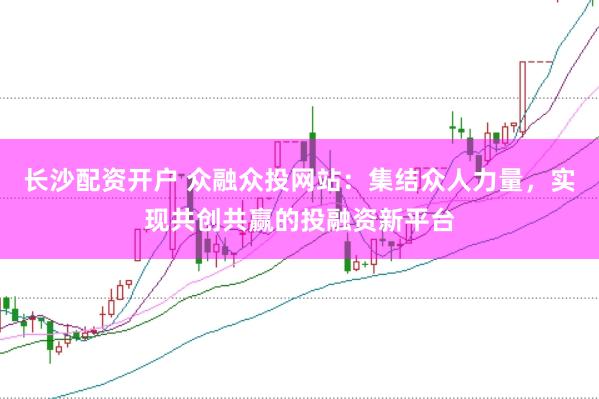 长沙配资开户 众融众投网站：集结众人力量，实现共创共赢的投融资新平台