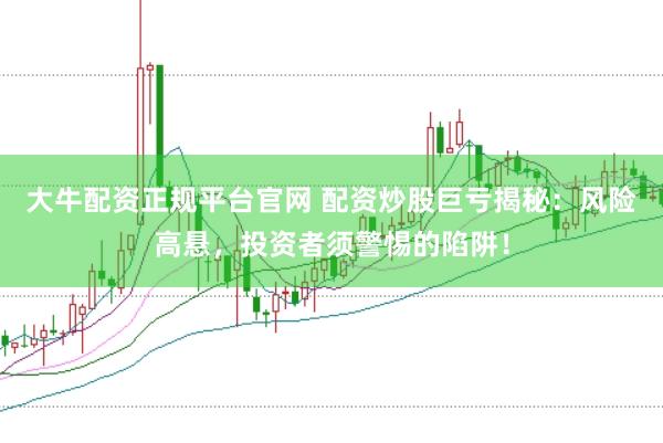 大牛配资正规平台官网 配资炒股巨亏揭秘：风险高悬，投资者须警惕的陷阱！