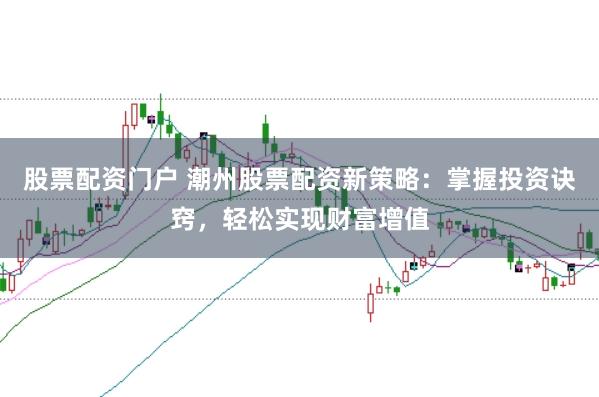 股票配资门户 潮州股票配资新策略：掌握投资诀窍，轻松实现财富增值