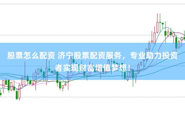 股票怎么配资 济宁股票配资服务，专业助力投资者实现财富增值梦想！