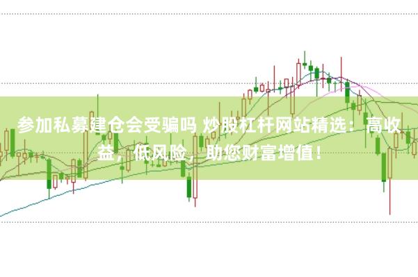 参加私募建仓会受骗吗 炒股杠杆网站精选：高收益，低风险，助您财富增值！