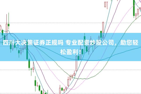 四川大决策证券正规吗 专业配资炒股公司，助您轻松盈利！
