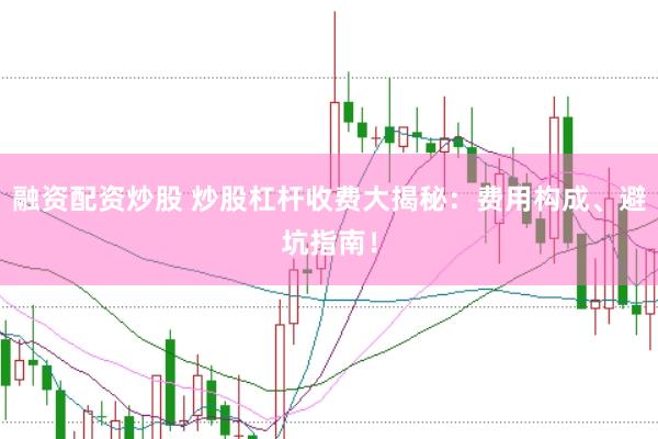 融资配资炒股 炒股杠杆收费大揭秘：费用构成、避坑指南！