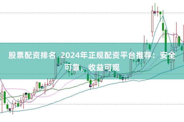 股票配资排名  2024年正规配资平台推荐：安全可靠，收益可观