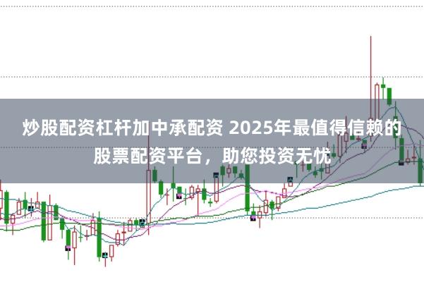 炒股配资杠杆加中承配资 2025年最值得信赖的股票配资平台，助您投资无忧