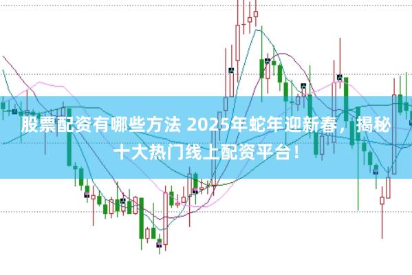 股票配资有哪些方法 2025年蛇年迎新春，揭秘十大热门线上配资平台！