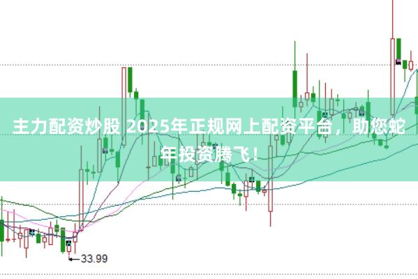 主力配资炒股 2025年正规网上配资平台，助您蛇年投资腾飞！