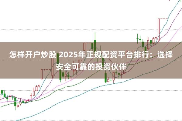 怎样开户炒股 2025年正规配资平台排行：选择安全可靠的投资伙伴