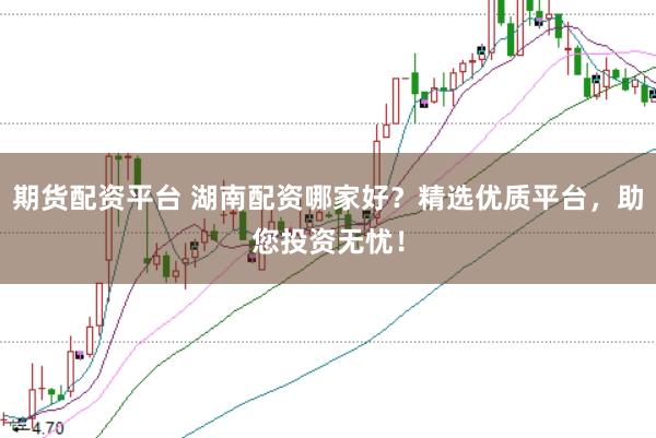 期货配资平台 湖南配资哪家好？精选优质平台，助您投资无忧！