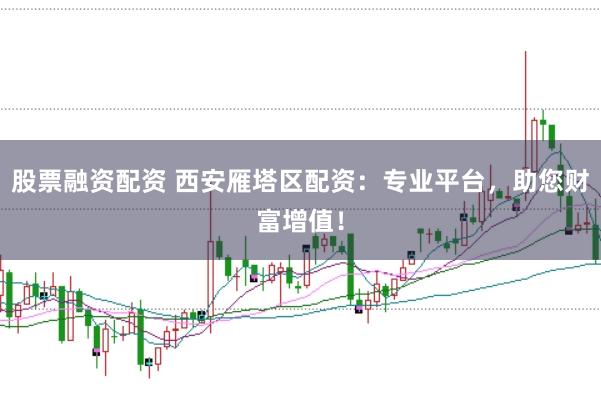 股票融资配资 西安雁塔区配资：专业平台，助您财富增值！