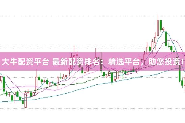 大牛配资平台 最新配资排名：精选平台，助您投资！