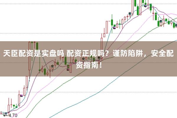 天臣配资是实盘吗 配资正规吗？谨防陷阱，安全配资指南！