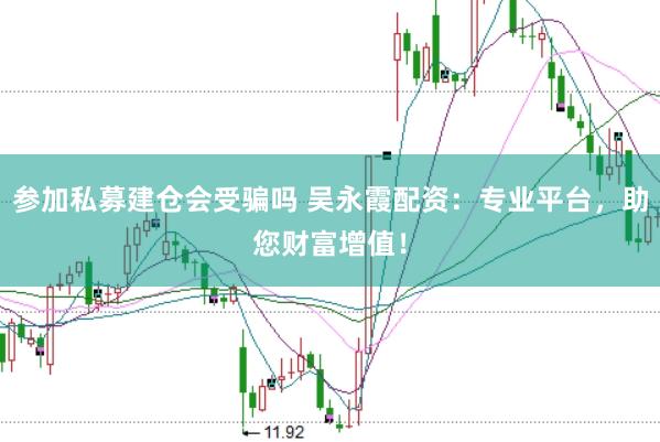 参加私募建仓会受骗吗 吴永霞配资：专业平台，助您财富增值！