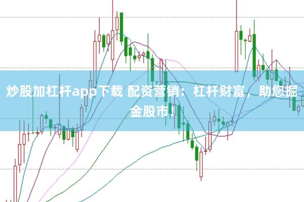 炒股加杠杆app下载 配资营销：杠杆财富，助您掘金股市！