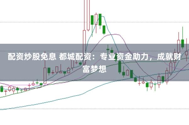 配资炒股免息 都城配资：专业资金助力，成就财富梦想