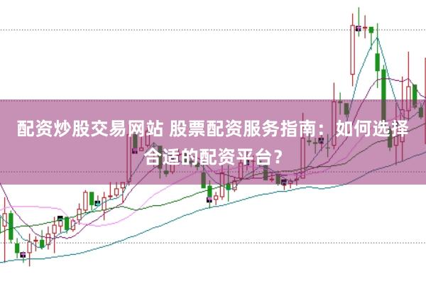 配资炒股交易网站 股票配资服务指南：如何选择合适的配资平台？