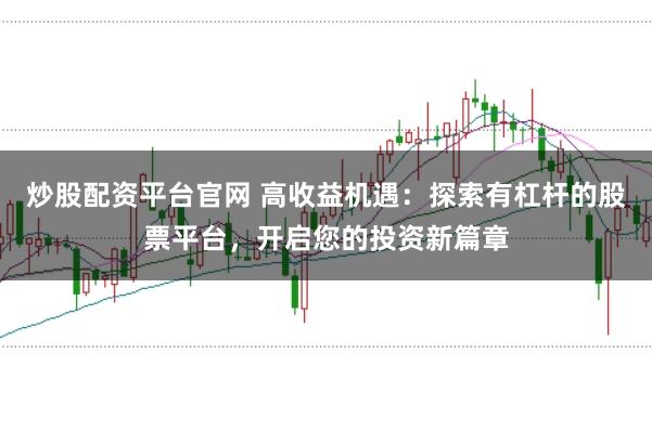 炒股配资平台官网 高收益机遇：探索有杠杆的股票平台，开启您的投资新篇章