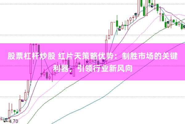股票杠杆炒股 红片天策略优势：制胜市场的关键利器，引领行业新风向