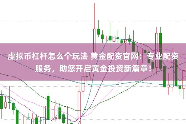 虚拟币杠杆怎么个玩法 黄金配资官网：专业配资服务，助您开启黄金投资新篇章！