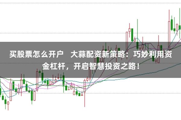 买股票怎么开户   大蒜配资新策略：巧妙利用资金杠杆，开启智慧投资之路！