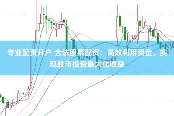 专业配资开户 合法股票配资：高效利用资金，实现股市投资最大化收益