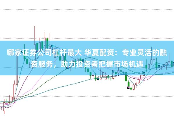 哪家证券公司杠杆最大 华夏配资：专业灵活的融资服务，助力投资者把握市场机遇