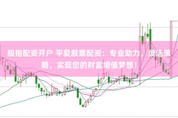 股指配资开户 平爱股票配资：专业助力，灵活策略，实现您的财富增值梦想！