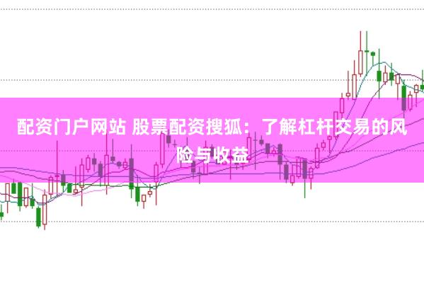 配资门户网站 股票配资搜狐：了解杠杆交易的风险与收益