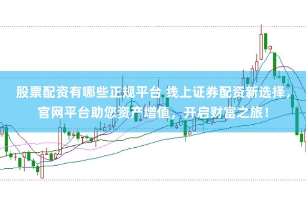 股票配资有哪些正规平台 线上证券配资新选择，官网平台助您资产增值，开启财富之旅！