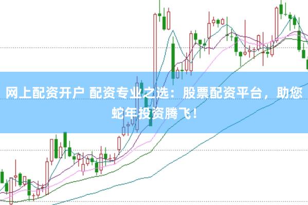 网上配资开户 配资专业之选：股票配资平台，助您蛇年投资腾飞！