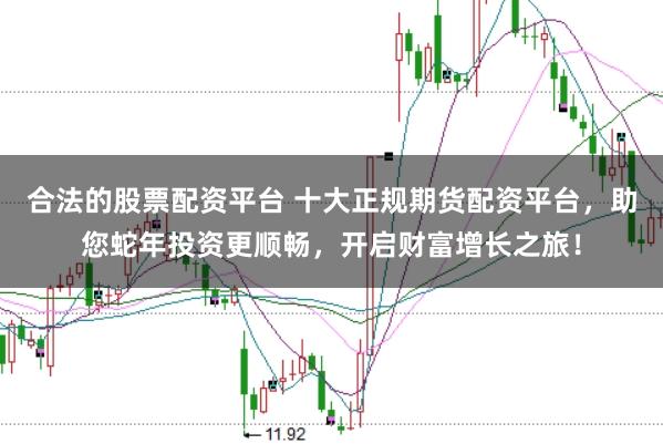 合法的股票配资平台 十大正规期货配资平台，助您蛇年投资更顺畅，开启财富增长之旅！