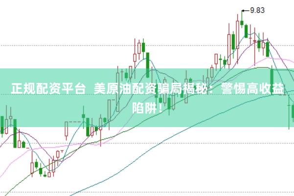 正规配资平台  美原油配资骗局揭秘：警惕高收益陷阱！