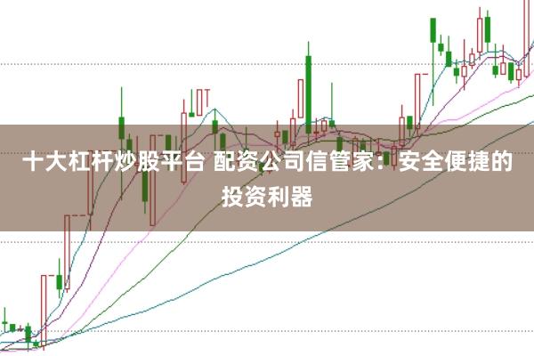 十大杠杆炒股平台 配资公司信管家：安全便捷的投资利器